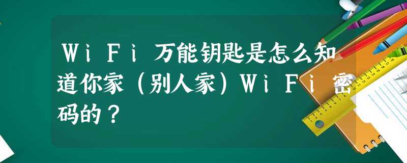 WiFi万能钥匙是怎么知道你家(别人家)WiFi密码的? WiFi万能钥匙是怎么知道你家(别人家)WiFi密码的?