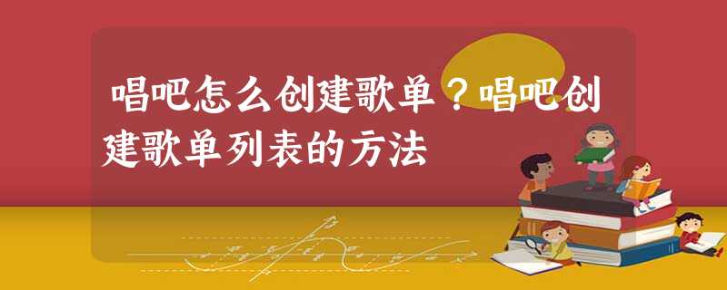 唱吧怎么创建歌单?唱吧创建歌单列表的方法 唱吧怎么创建歌单?唱吧创建歌单列表的方法