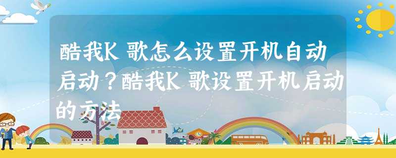 酷我K歌怎么设置开机自动启动?酷我K歌设置开机启动的方法 酷我K歌怎么设置开机自动启动?酷我K歌设置开机启动的方法