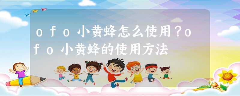 ofo小黄蜂怎么使用?ofo小黄蜂的使用方法 ofo小黄蜂怎么使用?ofo小黄蜂的使用方法