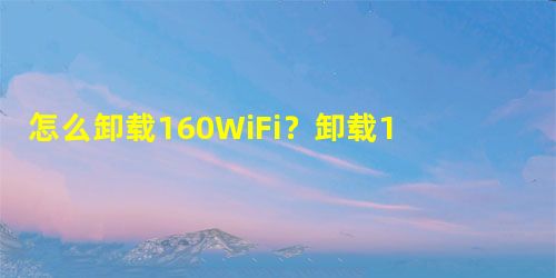 怎么卸载160WiFi?卸载160WiFi的方法 怎么卸载160WiFi?卸载160WiFi的方法
