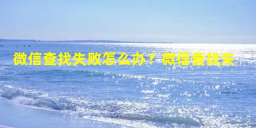 微信查找失败怎么办?微信查找失败的原因 微信查找失败怎么办?微信查找失败的原因