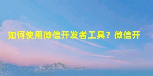 如何使用微信开发者工具?微信开发者工具使用教程 如何使用微信开发者工具?微信开发者工具使用教程