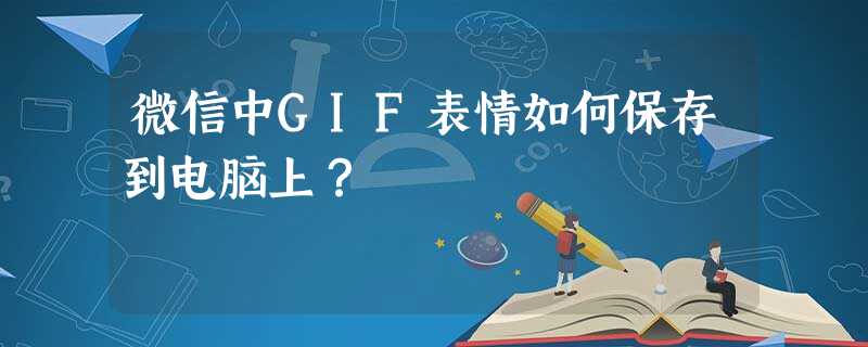微信中GIF表情如何保存到电脑上? 微信中GIF表情如何保存到电脑上?
