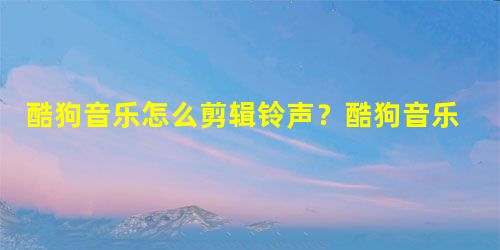 酷狗音乐怎么剪辑铃声?酷狗音乐剪辑铃声教程 酷狗音乐怎么剪辑铃声?酷狗音乐剪辑铃声教程