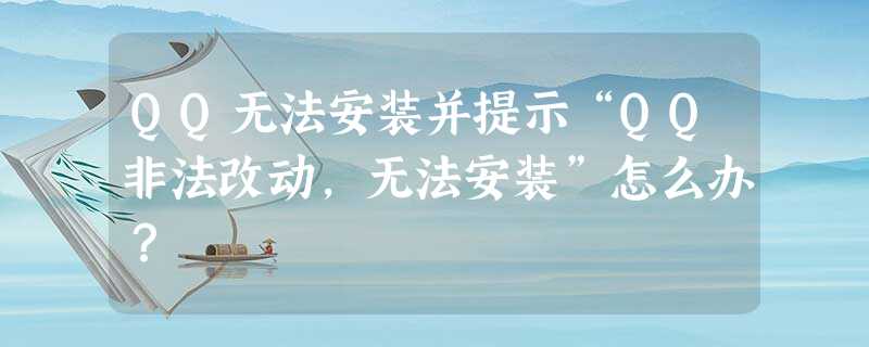 QQ无法安装并提示“QQ非法改动,无法安装”怎么办? QQ无法安装并提示“QQ非法改动,无法安装”怎么办?