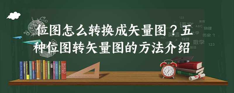 位图怎么转换成矢量图?五种位图转矢量图的方法介绍 位图怎么转换成矢量图?五种位图转矢量图的方法介绍