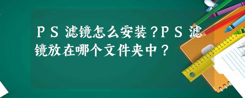 PS滤镜怎么安装?PS滤镜放在哪个文件夹中? PS滤镜怎么安装?PS滤镜放在哪个文件夹中?