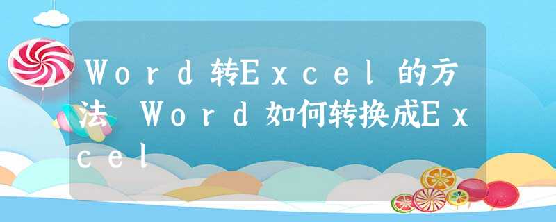 Word转Excel的方法 Word如何转换成Excel Word转Excel的方法 Word如何转换成Excel