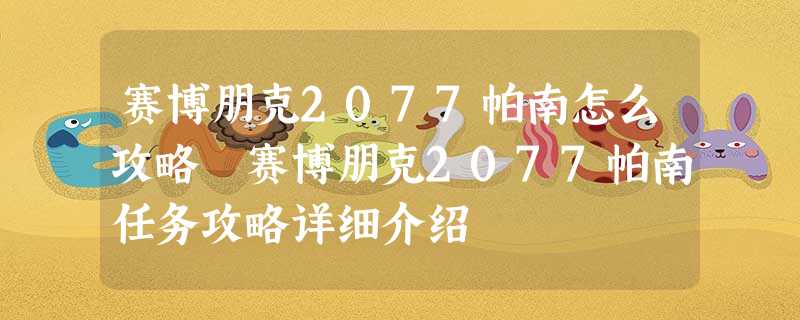 赛博朋克2077帕南怎么攻略 赛博朋克2077帕南任务攻略详细介绍 赛博朋克2077帕南怎么攻略 赛博朋克2077帕南任务攻略详细介绍