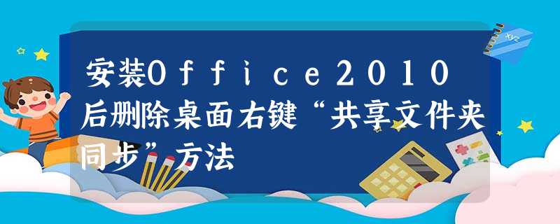 安装Office2010后删除桌面右键“共享文件夹同步”方法 安装Office2010后删除桌面右键“共享文件夹同步”方法