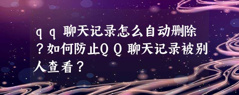 qq聊天记录怎么自动删除?如何防止QQ聊天记录被别人查看? qq聊天记录怎么自动删除?如何防止QQ聊天记录被别人查看?