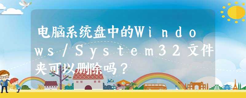 电脑系统盘中的Windows/System32文件夹可以删除吗? 电脑系统盘中的Windows/System32文件夹可以删除吗?