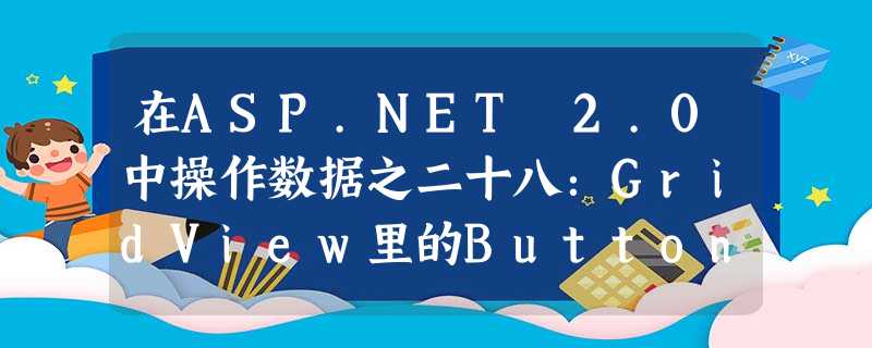 在ASP.NET 2.0中操作数据之二十八:GridView里的Button 在ASP.NET 2.0中操作数据之二十八:GridView里的Button