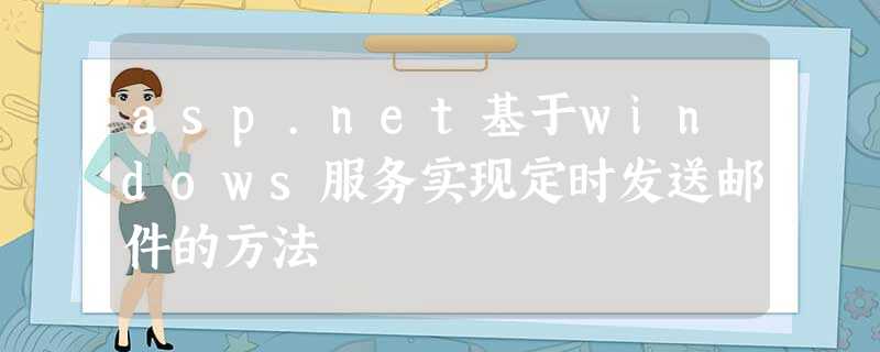 asp.net基于windows服务实现定时发送邮件的方法 asp.net基于windows服务实现定时发送邮件的方法