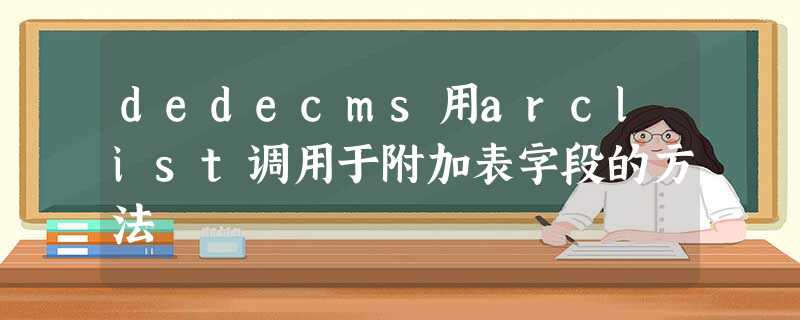 dedecms用arclist调用于附加表字段的方法 dedecms用arclist调用于附加表字段的方法