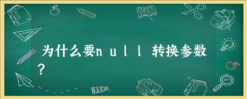 为什么要null转换参数? 为什么要null转换参数?