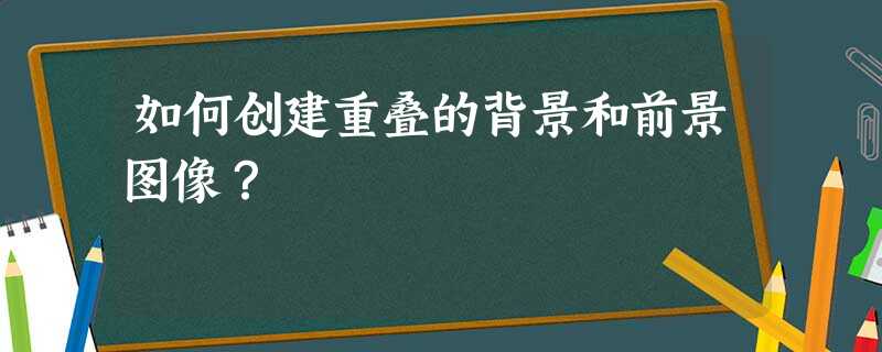 如何创建重叠的背景和前景图像? 如何创建重叠的背景和前景图像?