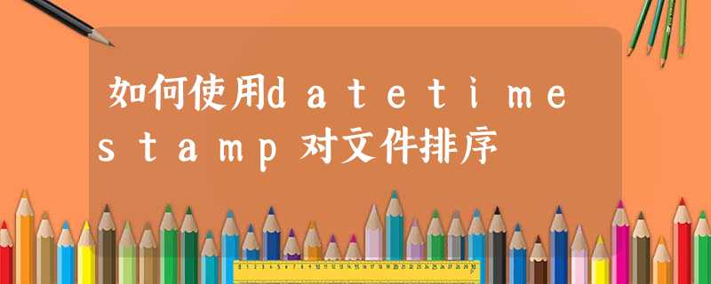 如何使用datetimestamp对文件排序 如何使用datetimestamp对文件排序