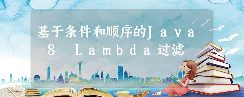 基于条件和顺序的Java 8 Lambda过滤 基于条件和顺序的Java 8 Lambda过滤