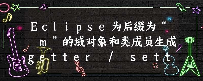 Eclipse为后缀为“ m”的域对象和类成员生成getter / setter Eclipse为后缀为“ m”的域对象和类成员生成getter / setter
