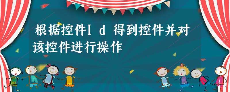 根据控件Id得到控件并对该控件进行操作 根据控件Id得到控件并对该控件进行操作