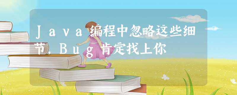 Java编程中忽略这些细节,Bug肯定找上你 Java编程中忽略这些细节,Bug肯定找上你