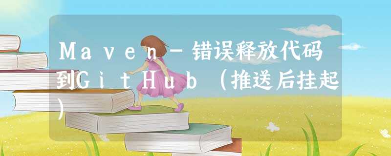 Maven-错误释放代码到GitHub(推送后挂起) Maven-错误释放代码到GitHub(推送后挂起)