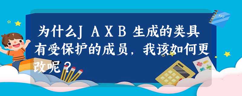 为什么JAXB生成的类具有受保护的成员,我该如何更改呢? 为什么JAXB生成的类具有受保护的成员,我该如何更改呢?