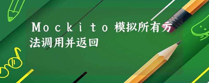 Mockito模拟所有方法调用并返回 Mockito模拟所有方法调用并返回
