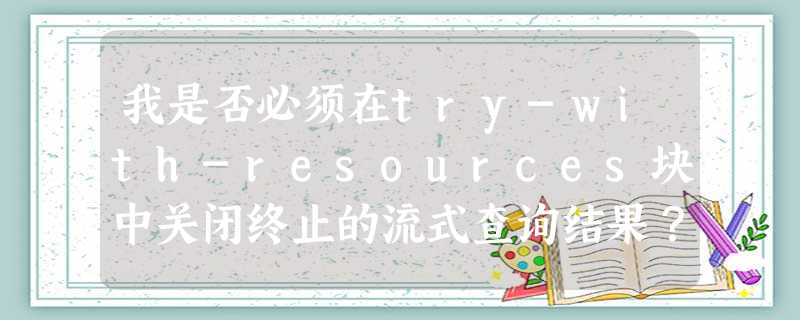 我是否必须在try-with-resources块中关闭终止的流式查询结果? 我是否必须在try-with-resources块中关闭终止的流式查询结果?