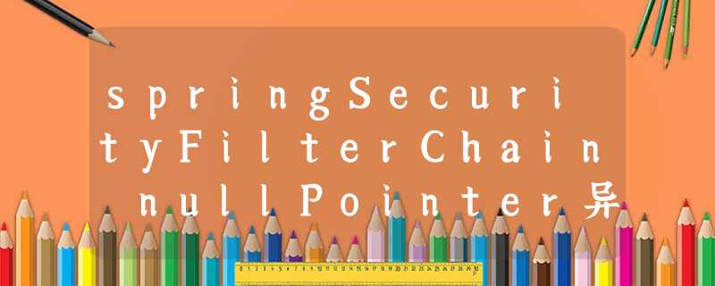 springSecurityFilterChain nullPointer异常 springSecurityFilterChain nullPointer异常