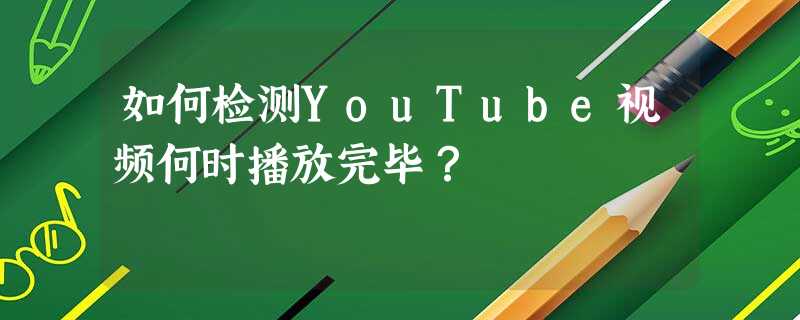 如何检测YouTube视频何时播放完毕? 如何检测YouTube视频何时播放完毕?