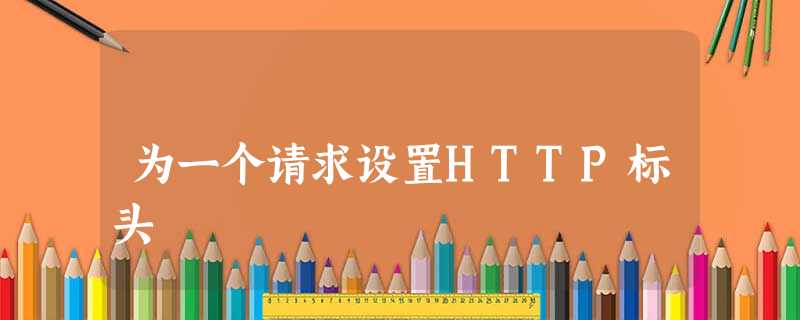 为一个请求设置HTTP标头 为一个请求设置HTTP标头