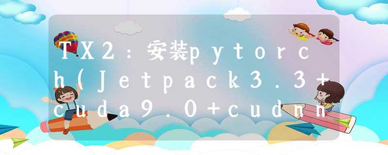 TX2:安装pytorch(Jetpack3.3+cuda9.0+cudnn7) TX2:安装pytorch(Jetpack3.3+cuda9.0+cudnn7)