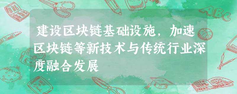 建设区块链基础设施,加速区块链等新技术与传统行业深度融合发展 建设区块链基础设施,加速区块链等新技术与传统行业深度融合发展