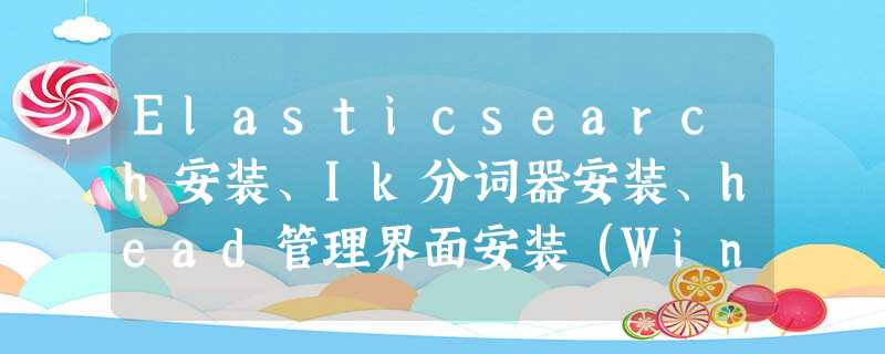 Elasticsearch安装、Ik分词器安装、head管理界面安装(Windows && Linux) Elasticsearch安装、Ik分词器安装、head管理界面安装(Windows && Linux)