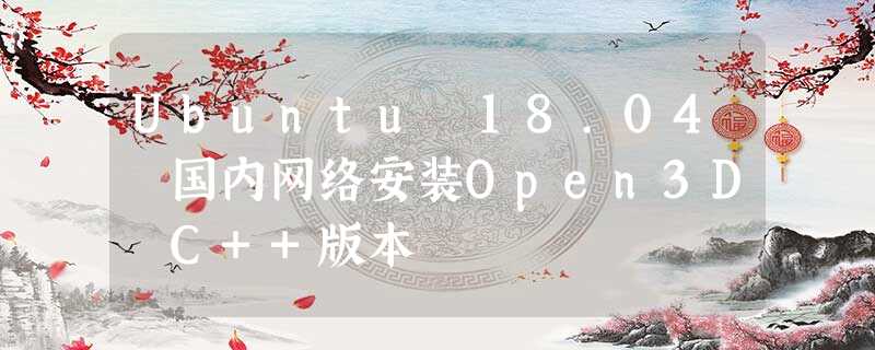 Ubuntu 18.04 国内网络安装Open3D C++版本 Ubuntu 18.04 国内网络安装Open3D C++版本