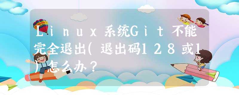 Linux系统Git不能完全退出(退出码128或1)怎么办? Linux系统Git不能完全退出(退出码128或1)怎么办?