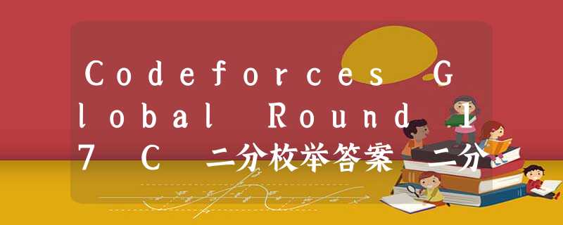Codeforces Global Round 17 C 二分枚举答案 二分可行不可行 Codeforces Global Round 17 C 二分枚举答案 二分可行不可行