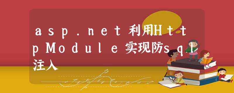 asp.net利用HttpModule实现防sql注入 asp.net利用HttpModule实现防sql注入