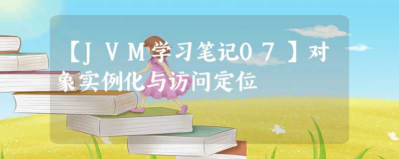 【JVM学习笔记07】对象实例化与访问定位 【JVM学习笔记07】对象实例化与访问定位