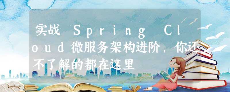 实战 Spring Cloud微服务架构进阶,你还不了解的都在这里 实战 Spring Cloud微服务架构进阶,你还不了解的都在这里