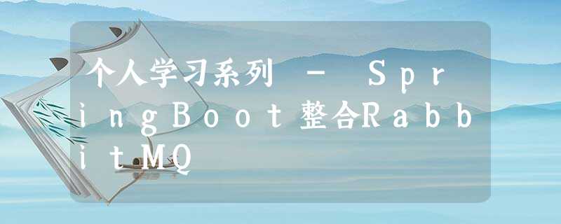 个人学习系列 - SpringBoot整合RabbitMQ 个人学习系列 - SpringBoot整合RabbitMQ