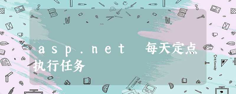 asp.net 每天定点执行任务 asp.net 每天定点执行任务