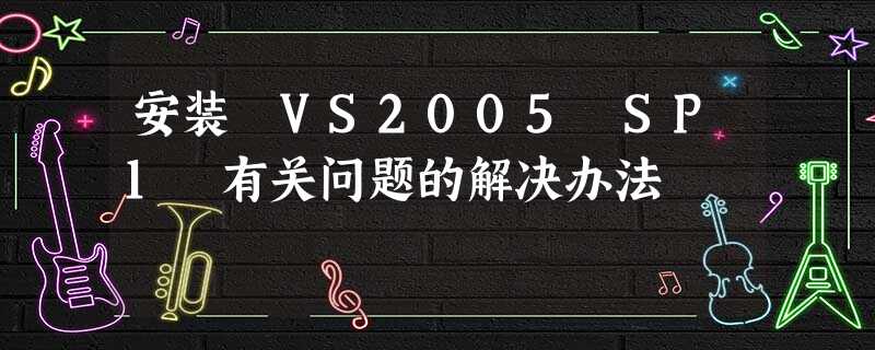 安装 VS2005 SP1 有关问题的解决办法 安装 VS2005 SP1 有关问题的解决办法