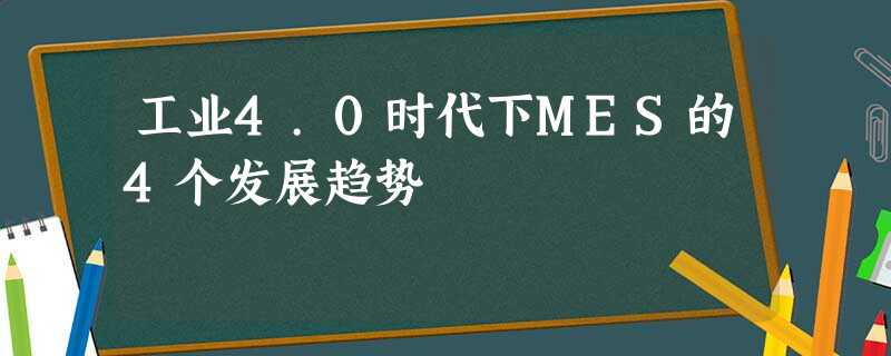 工业4.0时代下MES的4个发展趋势 工业4.0时代下MES的4个发展趋势