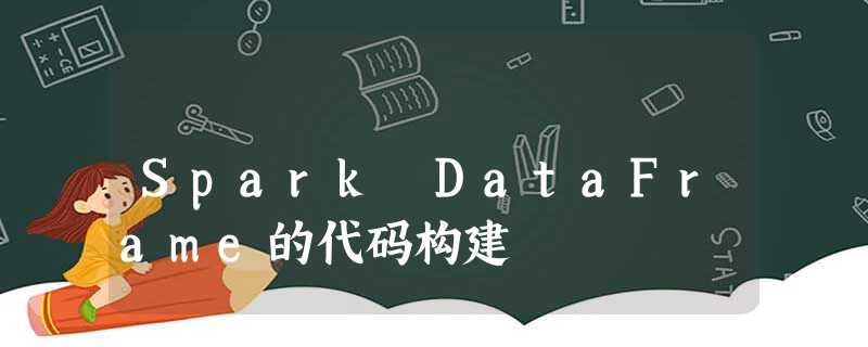 Spark DataFrame的代码构建 Spark DataFrame的代码构建