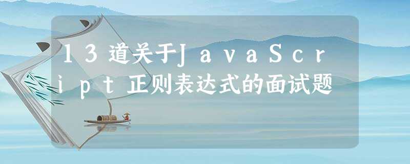 13道关于JavaScript正则表达式的面试题 13道关于JavaScript正则表达式的面试题