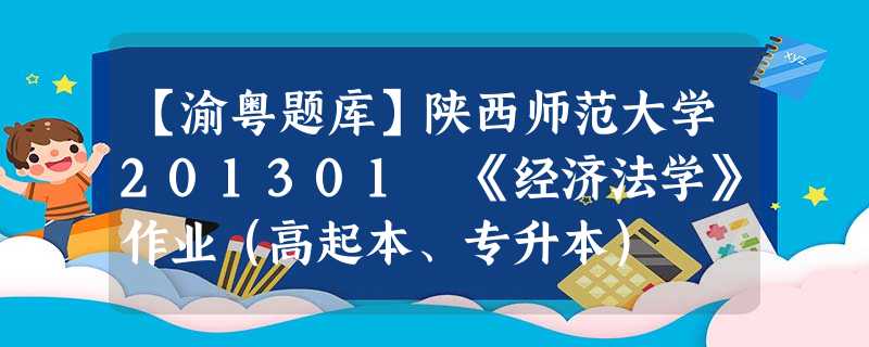【渝粤题库】陕西师范大学201301 《经济法学》作业(高起本、专升本) 【渝粤题库】陕西师范大学201301 《经济法学》作业(高起本、专升本)
